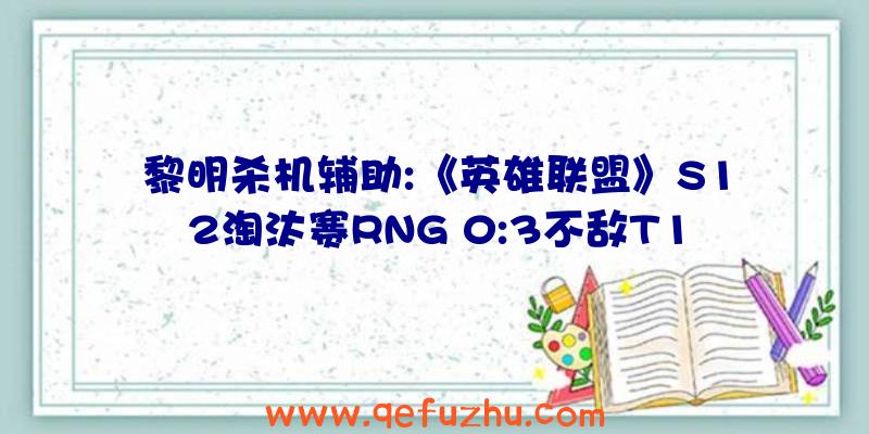 黎明杀机辅助:《英雄联盟》S12淘汰赛RNG